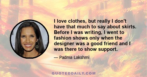 I love clothes, but really I don't have that much to say about skirts. Before I was writing, I went to fashion shows only when the designer was a good friend and I was there to show support.