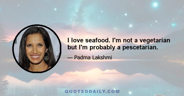 I love seafood. I'm not a vegetarian but I'm probably a pescetarian.