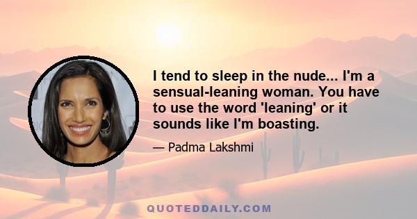 I tend to sleep in the nude... I'm a sensual-leaning woman. You have to use the word 'leaning' or it sounds like I'm boasting.