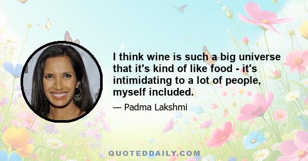 I think wine is such a big universe that it's kind of like food - it's intimidating to a lot of people, myself included.