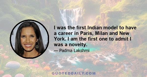 I was the first Indian model to have a career in Paris, Milan and New York. I am the first one to admit I was a novelty.