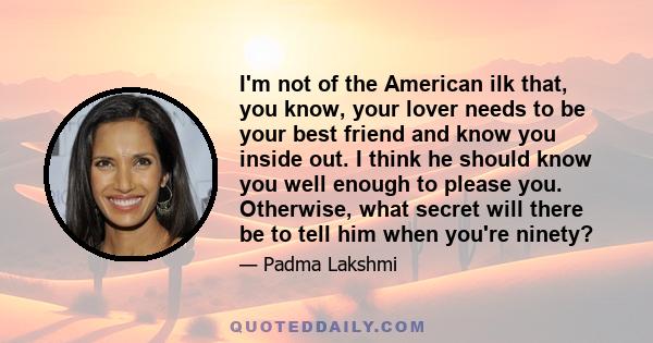 I'm not of the American ilk that, you know, your lover needs to be your best friend and know you inside out. I think he should know you well enough to please you. Otherwise, what secret will there be to tell him when