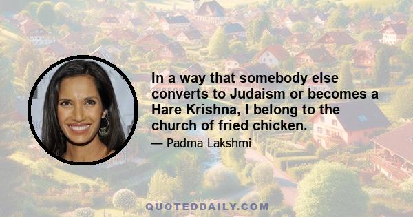 In a way that somebody else converts to Judaism or becomes a Hare Krishna, I belong to the church of fried chicken.