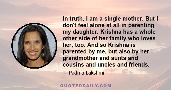 In truth, I am a single mother. But I don't feel alone at all in parenting my daughter. Krishna has a whole other side of her family who loves her, too. And so Krishna is parented by me, but also by her grandmother and