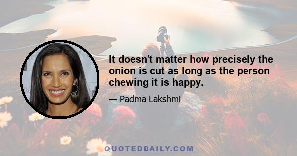 It doesn't matter how precisely the onion is cut as long as the person chewing it is happy.