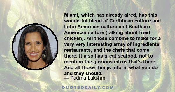 Miami, which has already aired, has this wonderful blend of Caribbean culture and Latin American culture and Southern American culture (talking about fried chicken). All those combine to make for a very very interesting 