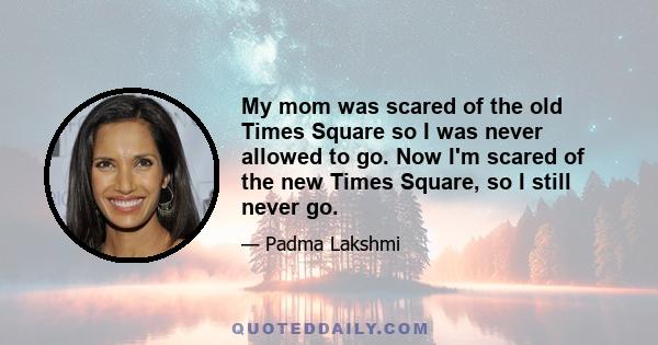 My mom was scared of the old Times Square so I was never allowed to go. Now I'm scared of the new Times Square, so I still never go.