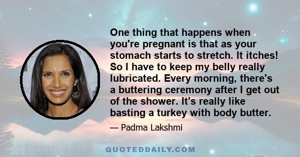 One thing that happens when you're pregnant is that as your stomach starts to stretch. It itches! So I have to keep my belly really lubricated. Every morning, there's a buttering ceremony after I get out of the shower.