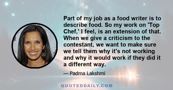 Part of my job as a food writer is to describe food. So my work on 'Top Chef,' I feel, is an extension of that. When we give a criticism to the contestant, we want to make sure we tell them why it's not working and why