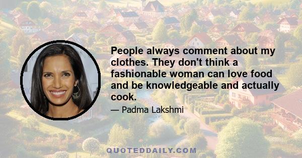 People always comment about my clothes. They don't think a fashionable woman can love food and be knowledgeable and actually cook.