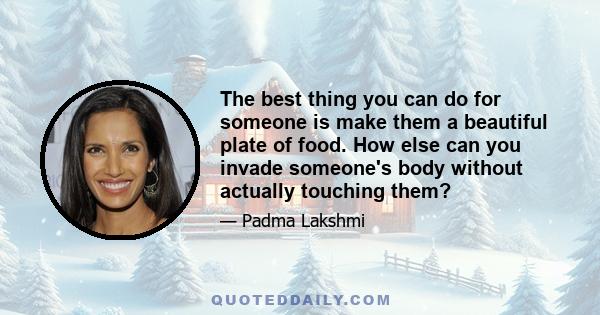 The best thing you can do for someone is make them a beautiful plate of food. How else can you invade someone's body without actually touching them?