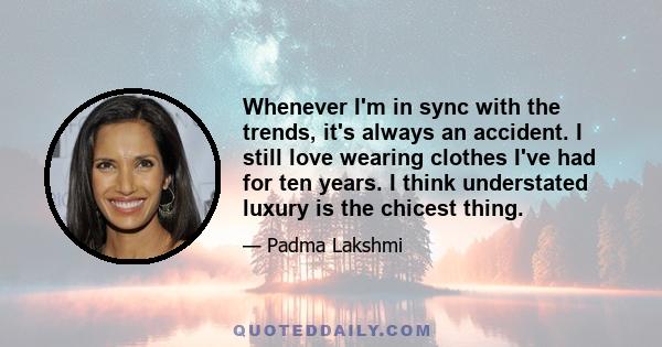 Whenever I'm in sync with the trends, it's always an accident. I still love wearing clothes I've had for ten years. I think understated luxury is the chicest thing.