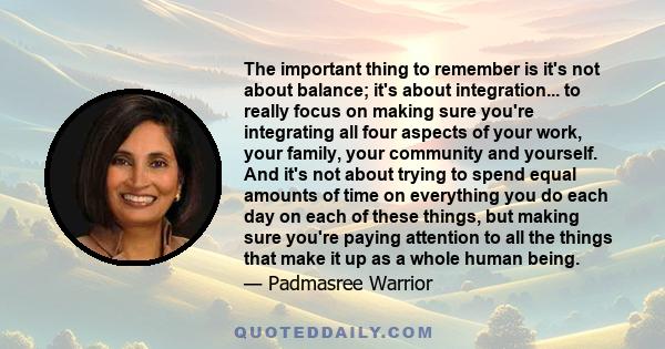 The important thing to remember is it's not about balance; it's about integration... to really focus on making sure you're integrating all four aspects of your work, your family, your community and yourself. And it's