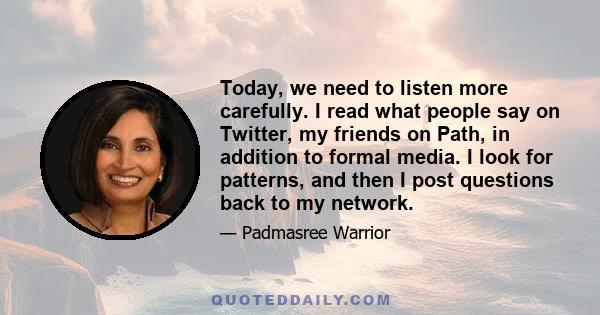 Today, we need to listen more carefully. I read what people say on Twitter, my friends on Path, in addition to formal media. I look for patterns, and then I post questions back to my network.