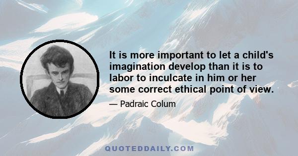 It is more important to let a child's imagination develop than it is to labor to inculcate in him or her some correct ethical point of view.