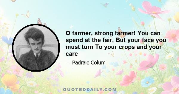 O farmer, strong farmer! You can spend at the fair, But your face you must turn To your crops and your care