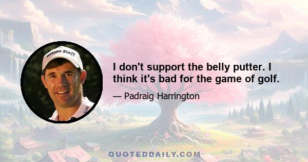 I don't support the belly putter. I think it's bad for the game of golf.