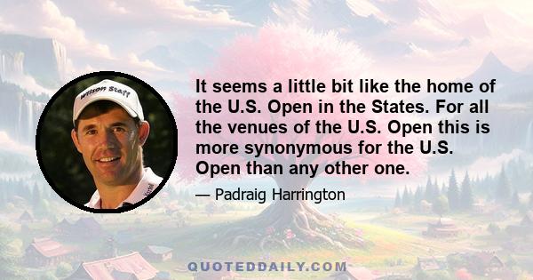 It seems a little bit like the home of the U.S. Open in the States. For all the venues of the U.S. Open this is more synonymous for the U.S. Open than any other one.