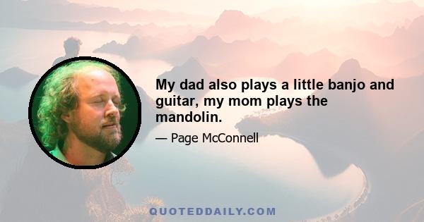 My dad also plays a little banjo and guitar, my mom plays the mandolin.