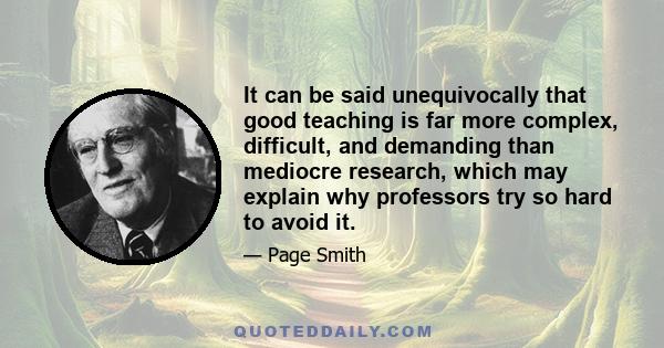 It can be said unequivocally that good teaching is far more complex, difficult, and demanding than mediocre research, which may explain why professors try so hard to avoid it.