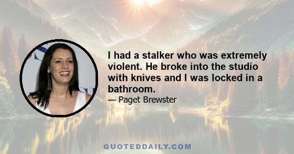 I had a stalker who was extremely violent. He broke into the studio with knives and I was locked in a bathroom.