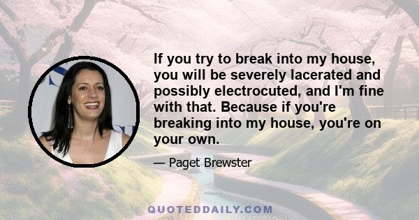 If you try to break into my house, you will be severely lacerated and possibly electrocuted, and I'm fine with that. Because if you're breaking into my house, you're on your own.