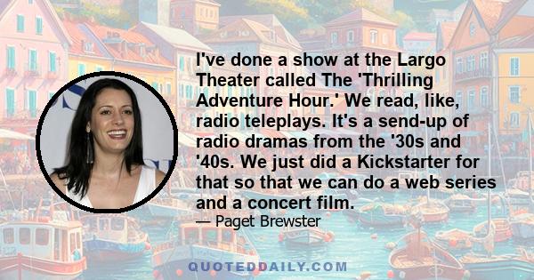 I've done a show at the Largo Theater called The 'Thrilling Adventure Hour.' We read, like, radio teleplays. It's a send-up of radio dramas from the '30s and '40s. We just did a Kickstarter for that so that we can do a