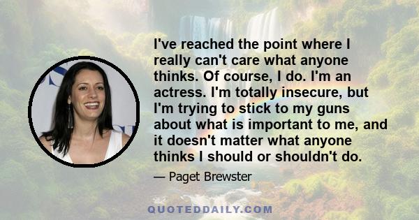 I've reached the point where I really can't care what anyone thinks. Of course, I do. I'm an actress. I'm totally insecure, but I'm trying to stick to my guns about what is important to me, and it doesn't matter what