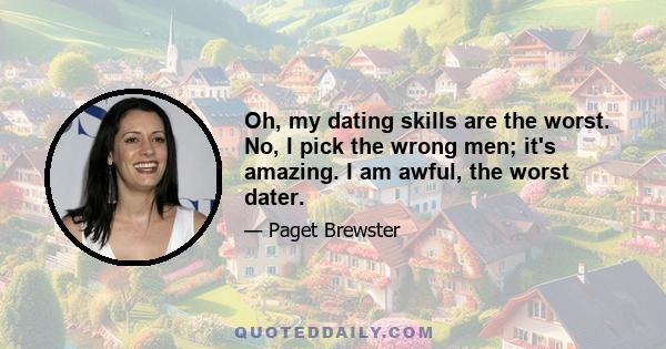 Oh, my dating skills are the worst. No, I pick the wrong men; it's amazing. I am awful, the worst dater.