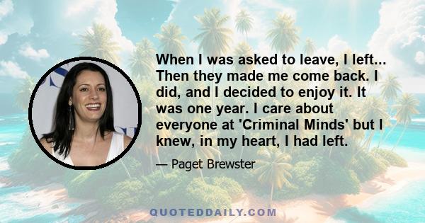 When I was asked to leave, I left... Then they made me come back. I did, and I decided to enjoy it. It was one year. I care about everyone at 'Criminal Minds' but I knew, in my heart, I had left.