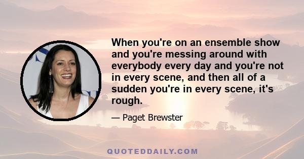 When you're on an ensemble show and you're messing around with everybody every day and you're not in every scene, and then all of a sudden you're in every scene, it's rough.
