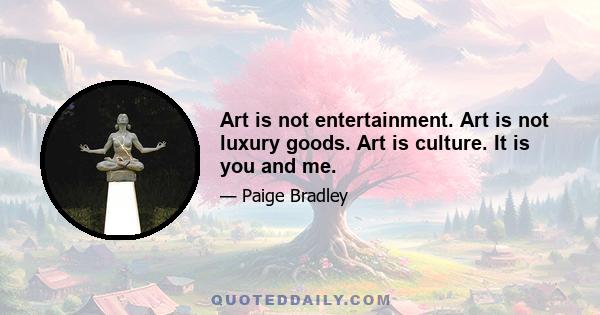 Art is not entertainment. Art is not luxury goods. Art is culture. It is you and me.