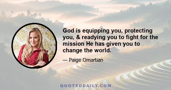 God is equipping you, protecting you, & readying you to fight for the mission He has given you to change the world.