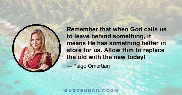 Remember that when God calls us to leave behind something, it means He has something better in store for us. Allow Him to replace the old with the new today!