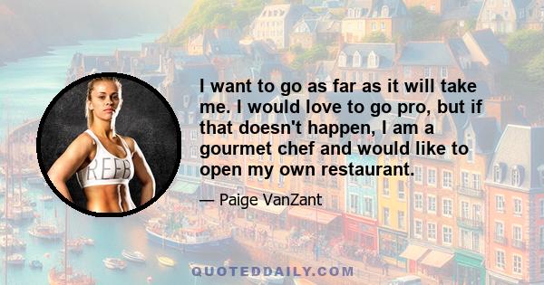 I want to go as far as it will take me. I would love to go pro, but if that doesn't happen, I am a gourmet chef and would like to open my own restaurant.