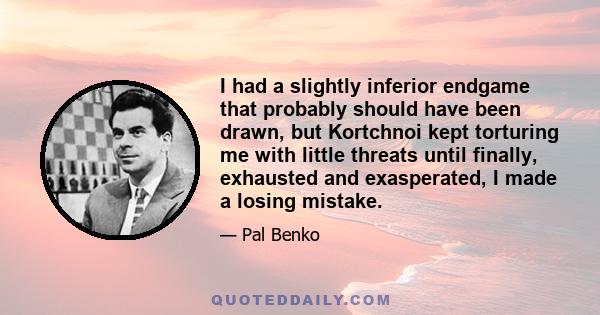 I had a slightly inferior endgame that probably should have been drawn, but Kortchnoi kept torturing me with little threats until finally, exhausted and exasperated, I made a losing mistake.