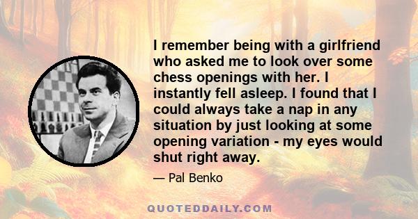 I remember being with a girlfriend who asked me to look over some chess openings with her. I instantly fell asleep. I found that I could always take a nap in any situation by just looking at some opening variation - my