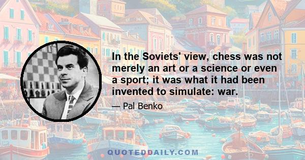 In the Soviets' view, chess was not merely an art or a science or even a sport; it was what it had been invented to simulate: war.