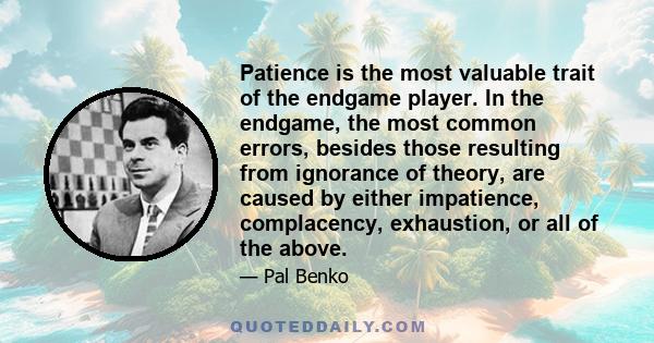 Patience is the most valuable trait of the endgame player. In the endgame, the most common errors, besides those resulting from ignorance of theory, are caused by either impatience, complacency, exhaustion, or all of