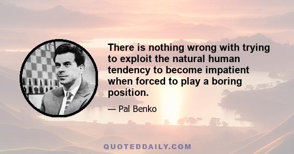 There is nothing wrong with trying to exploit the natural human tendency to become impatient when forced to play a boring position.