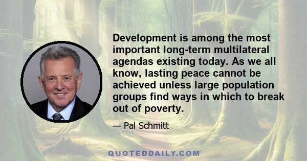 Development is among the most important long-term multilateral agendas existing today. As we all know, lasting peace cannot be achieved unless large population groups find ways in which to break out of poverty.