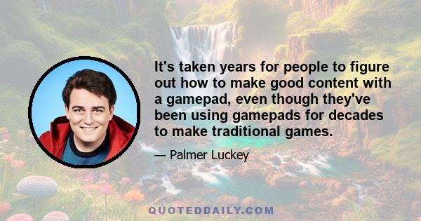 It's taken years for people to figure out how to make good content with a gamepad, even though they've been using gamepads for decades to make traditional games.