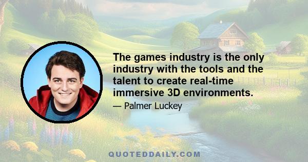 The games industry is the only industry with the tools and the talent to create real-time immersive 3D environments.