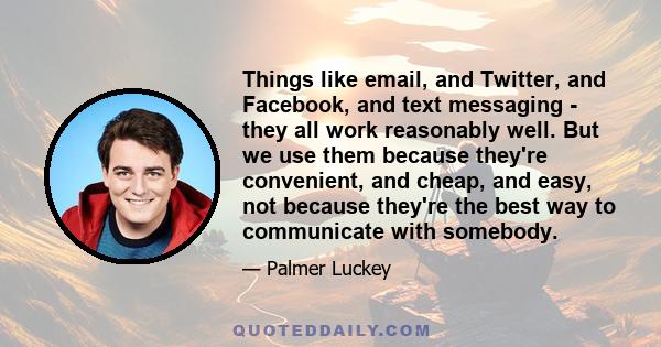 Things like email, and Twitter, and Facebook, and text messaging - they all work reasonably well. But we use them because they're convenient, and cheap, and easy, not because they're the best way to communicate with