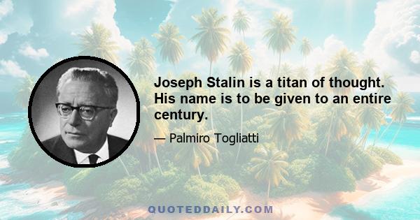 Joseph Stalin is a titan of thought. His name is to be given to an entire century.