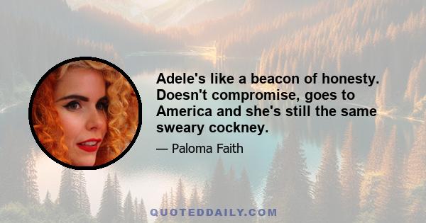 Adele's like a beacon of honesty. Doesn't compromise, goes to America and she's still the same sweary cockney.