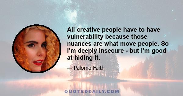 All creative people have to have vulnerability because those nuances are what move people. So I'm deeply insecure - but I'm good at hiding it.