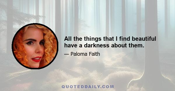 All the things that I find beautiful have a darkness about them.