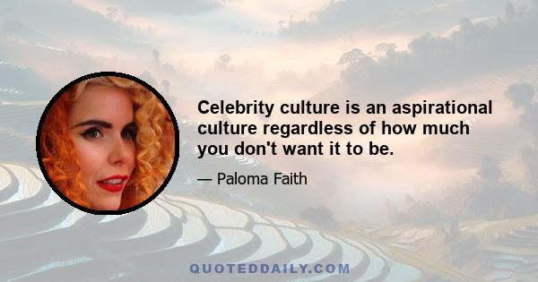 Celebrity culture is an aspirational culture regardless of how much you don't want it to be.