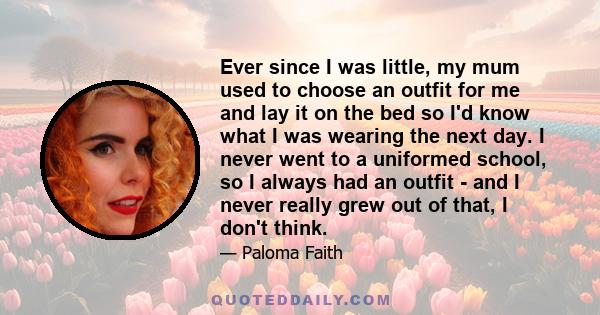 Ever since I was little, my mum used to choose an outfit for me and lay it on the bed so I'd know what I was wearing the next day. I never went to a uniformed school, so I always had an outfit - and I never really grew